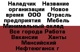 Наладчик › Название организации ­ Новое время, ООО › Отрасль предприятия ­ Мебель › Минимальный оклад ­ 1 - Все города Работа » Вакансии   . Ханты-Мансийский,Нефтеюганск г.